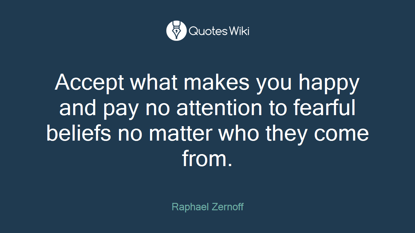 Accept what makes you happy and pay no attention to fearful beliefs no matter who they come from.