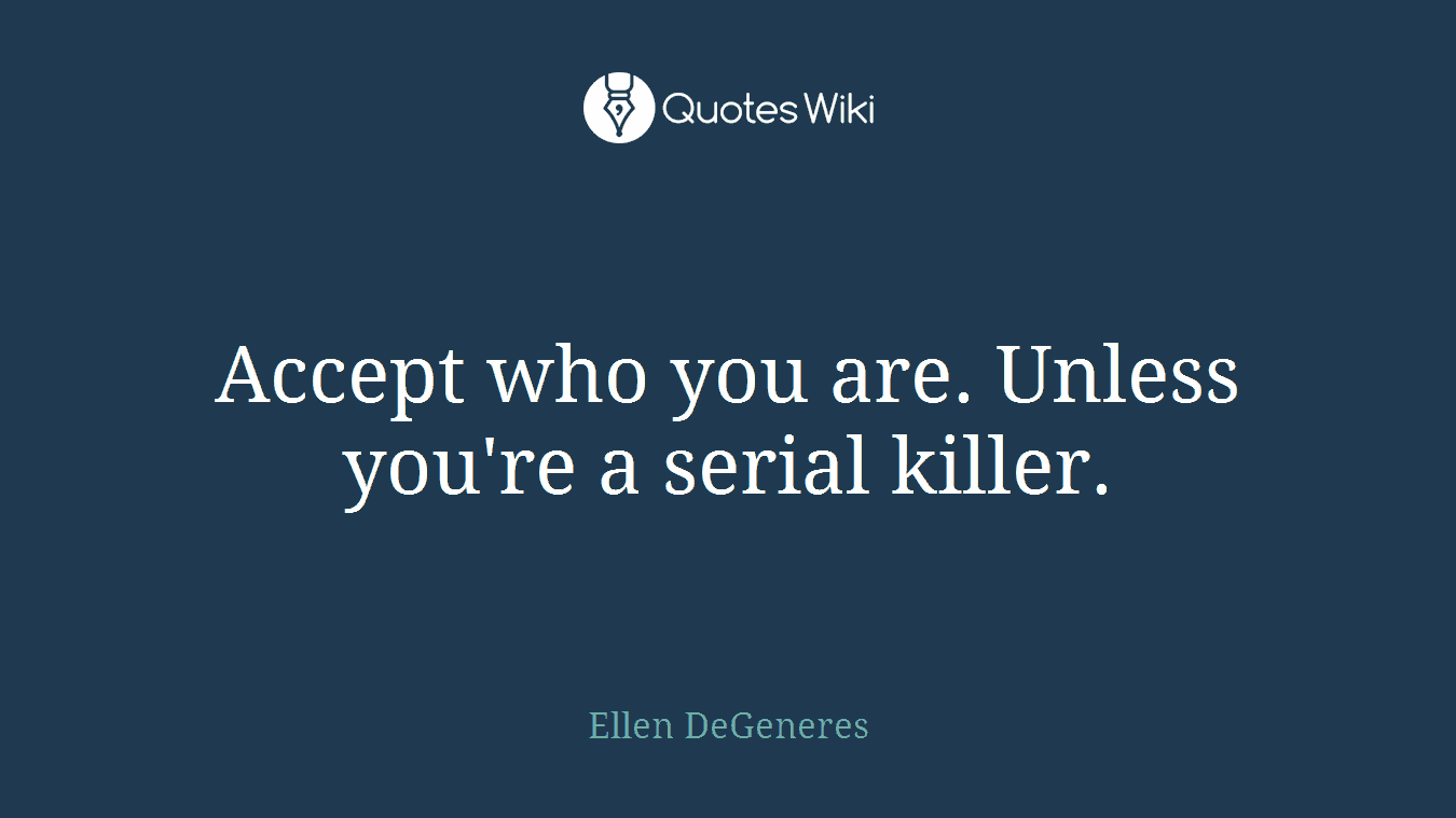 Accept who you are. Unless you're a serial killer.