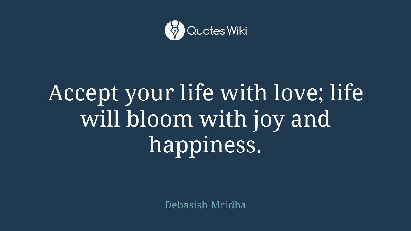 Accept your life with love; life will bloom with joy and happiness.