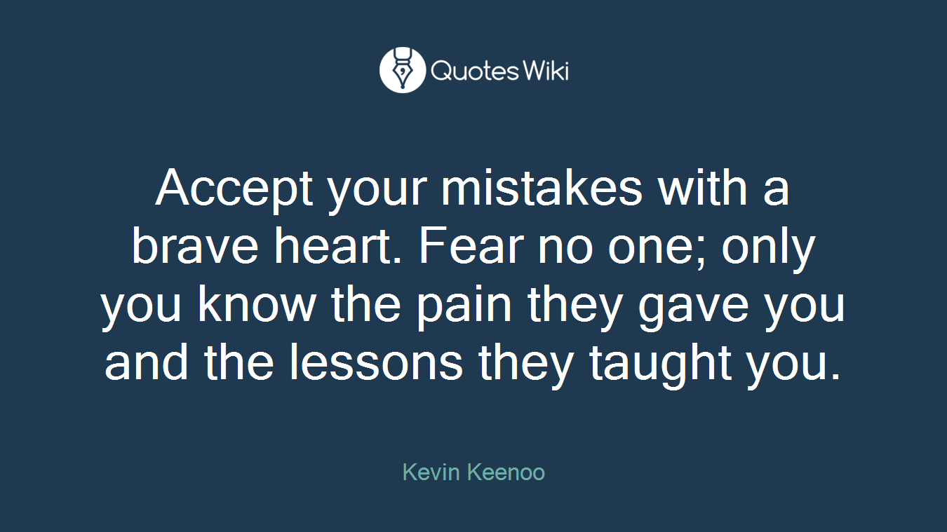 Accept your mistakes with a brave heart. Fear no one; only you know the pain they gave you and the lessons they taught you.