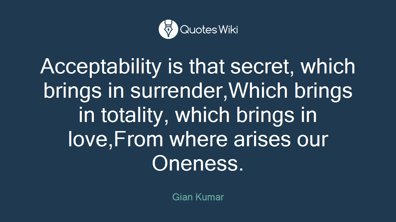 Acceptability is that secret, which brings in surrender,Which brings in totality, which brings in love,From where arises our Oneness.