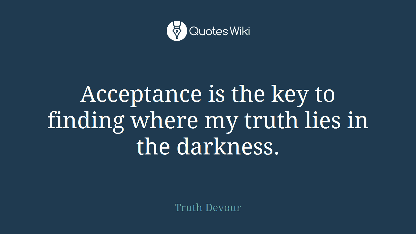 Acceptance is the key to finding where my truth lies in the darkness.
