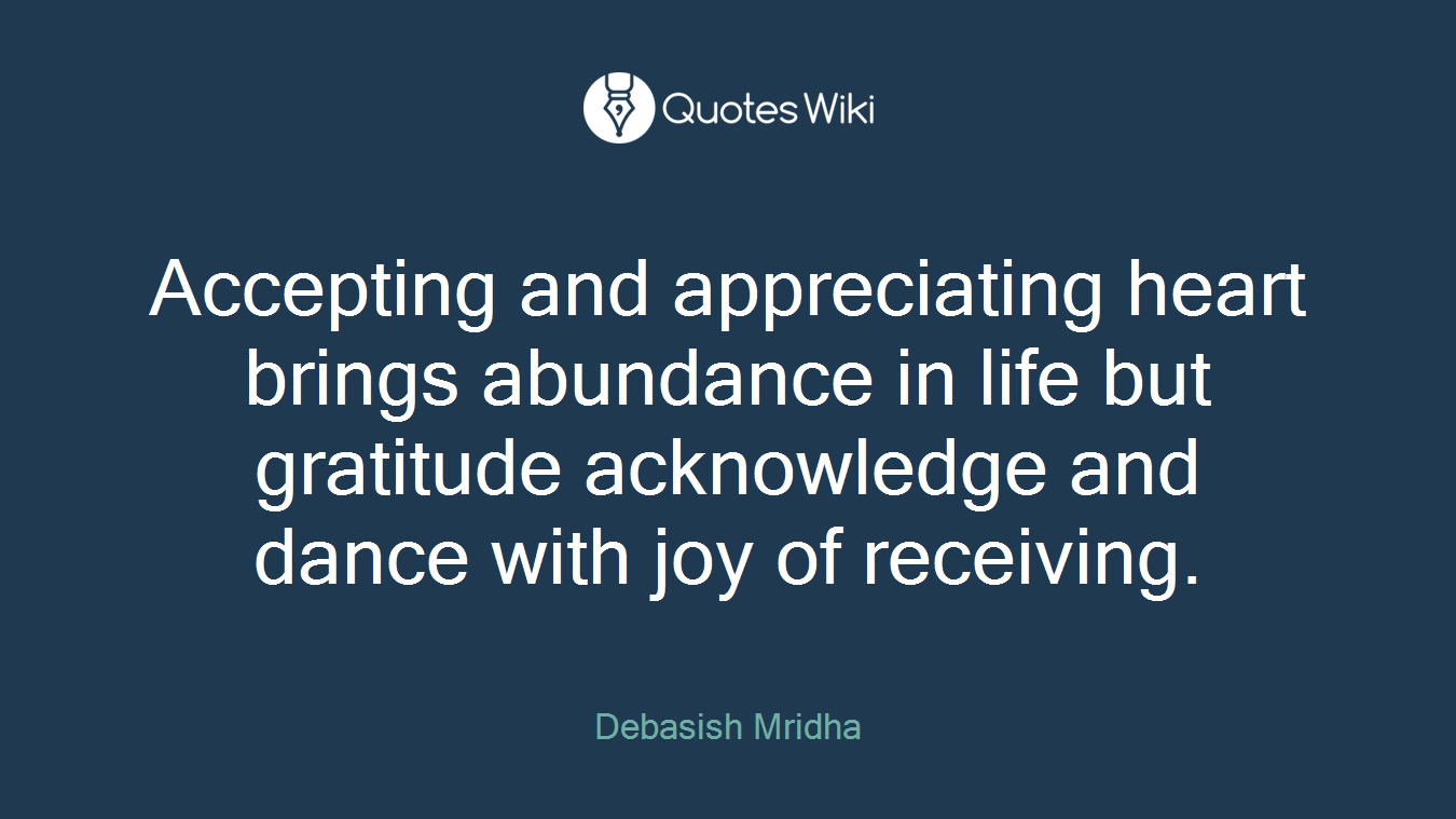 Accepting and appreciating heart brings abundance in life but gratitude acknowledge and dance with joy of receiving.