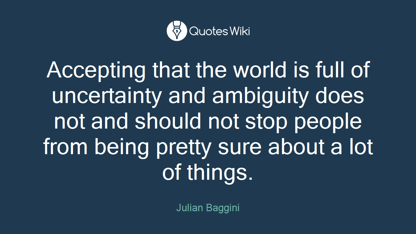 Accepting that the world is full of uncertainty and ambiguity does not and should not stop people from being pretty sure about a lot of things.