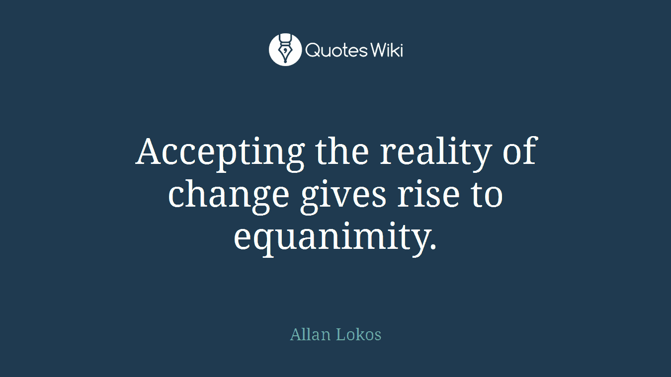 Accepting the reality of change gives rise to equanimity.