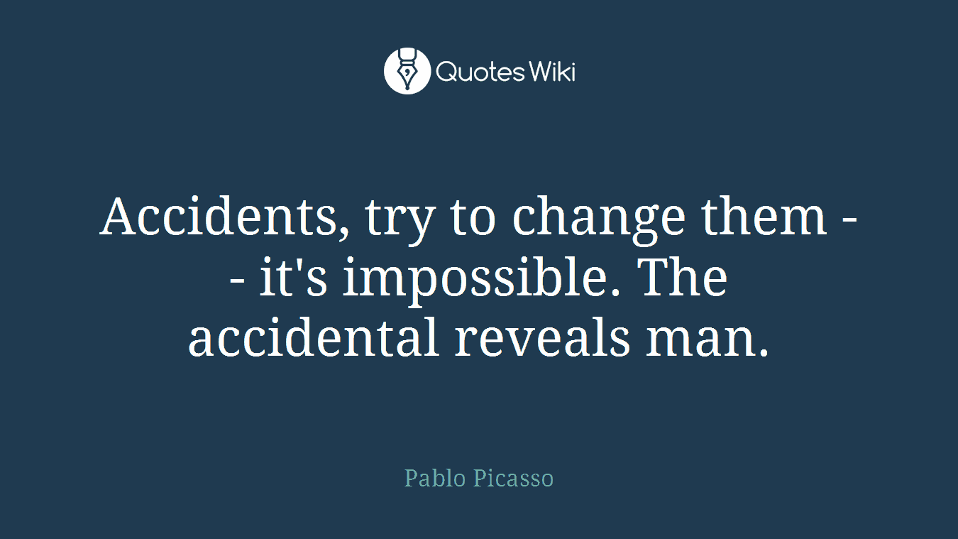 Accidents, try to change them -- it's impossible. The accidental reveals man.
