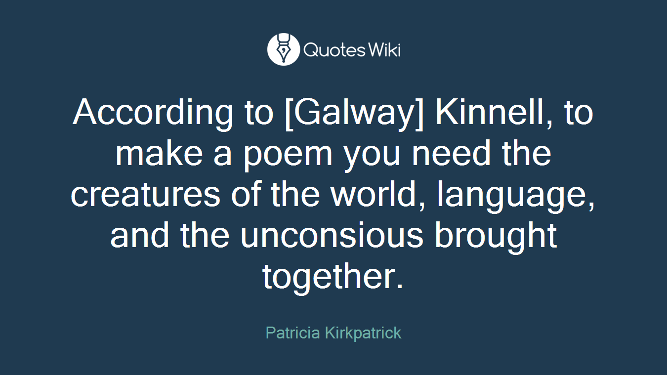 According to [Galway] Kinnell, to make a poem you need the creatures of the world, language, and the unconsious brought together.