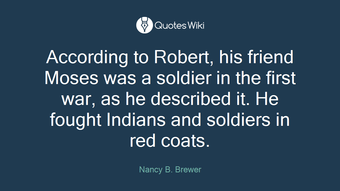 According to Robert, his friend Moses was a soldier in the first war, as he described it. He fought Indians and soldiers in red coats.