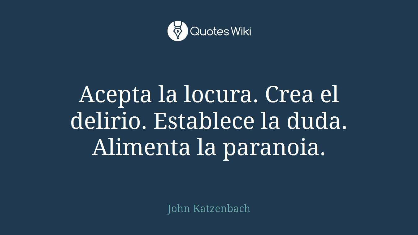 Acepta la locura. Crea el delirio. Establece la duda. Alimenta la paranoia.