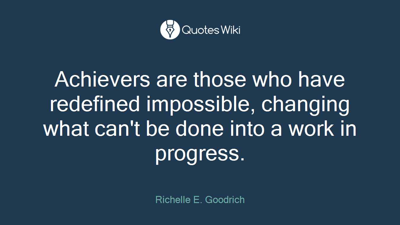 Achievers are those who have redefined impossible, changing what can't be done into a work in progress.