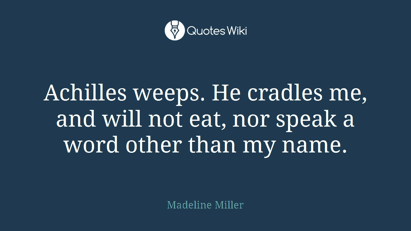 Achilles weeps. He cradles me, and will not eat, nor speak a word other than my name.