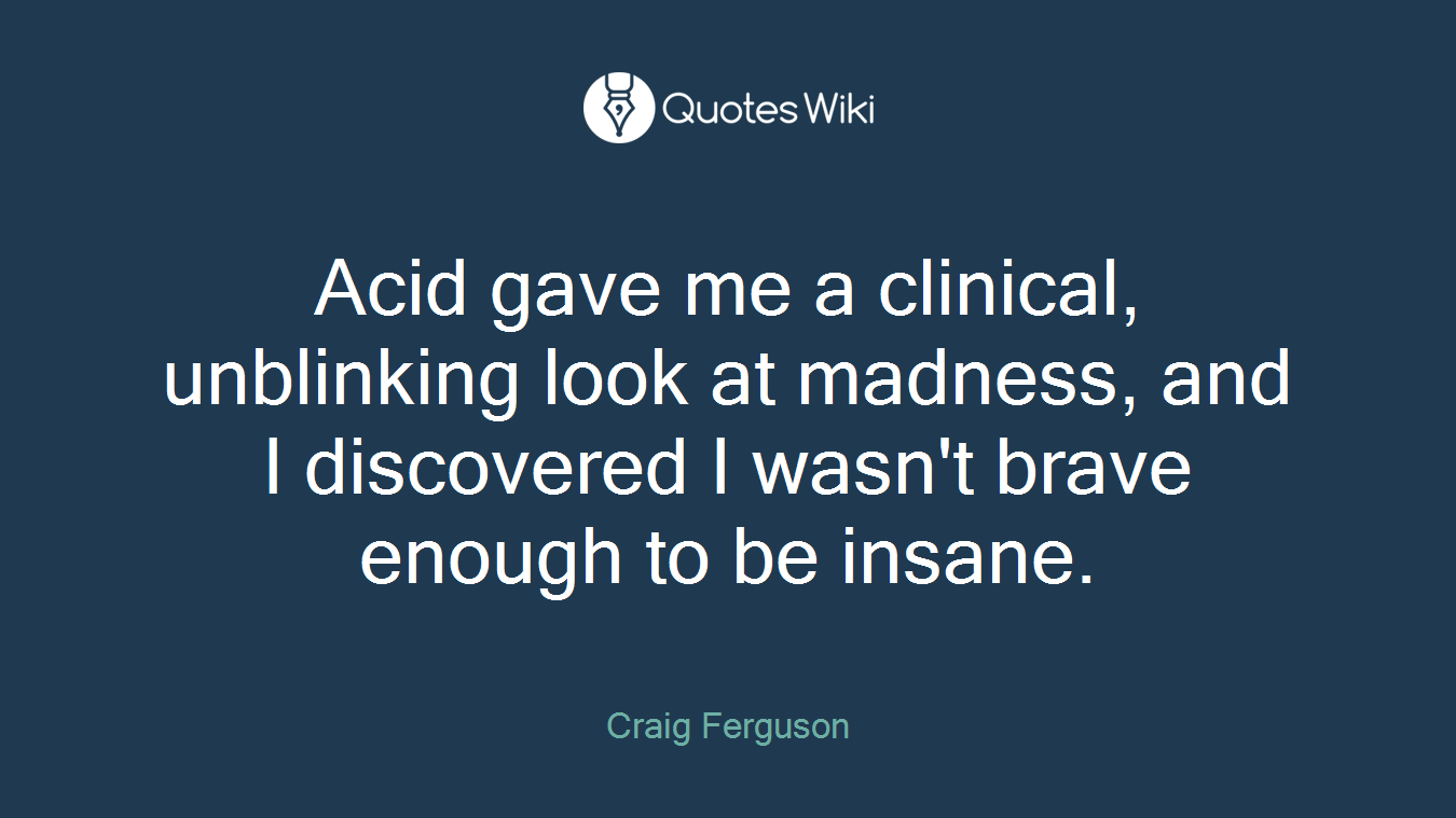 Acid gave me a clinical, unblinking look at madness, and I discovered I wasn't brave enough to be insane.