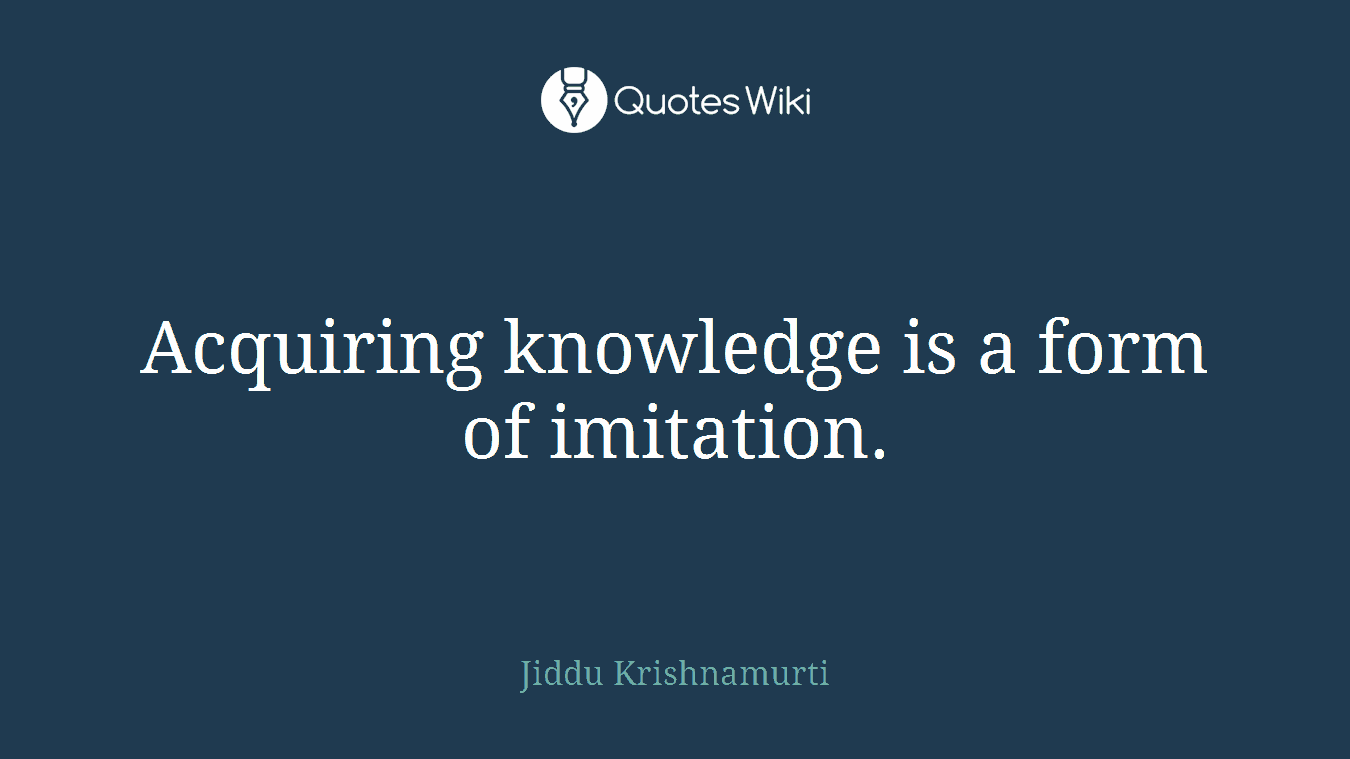 Acquiring knowledge is a form of imitation.