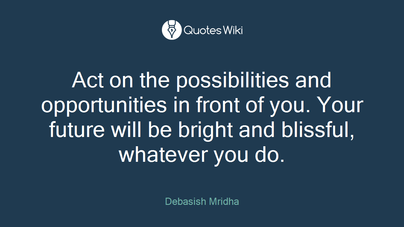 Act on the possibilities and opportunities in front of you. Your future will be bright and blissful, whatever you do.