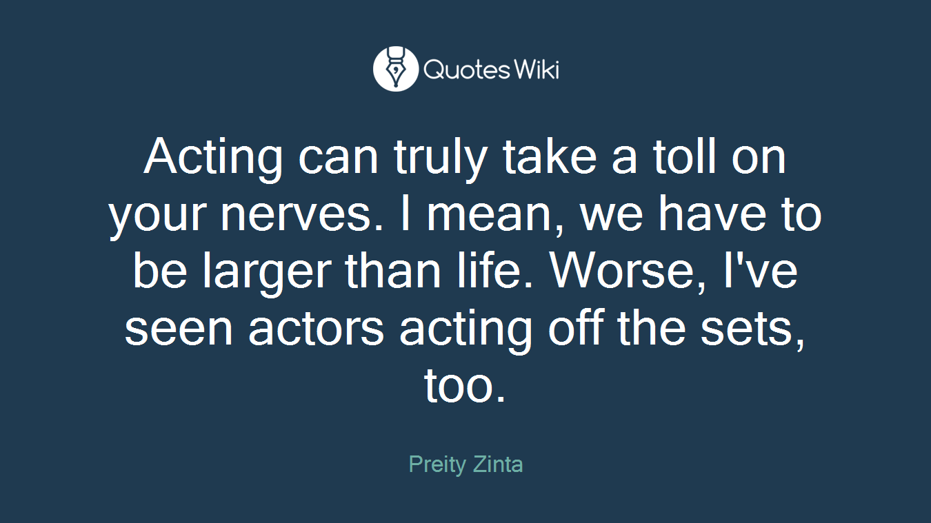Acting can truly take a toll on your nerves. I mean, we have to be larger than life. Worse, I've seen actors acting off the sets, too.