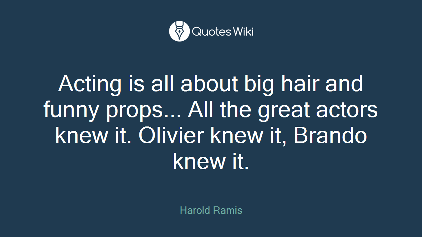 Acting is all about big hair and funny props... All the great actors knew it. Olivier knew it, Brando knew it.