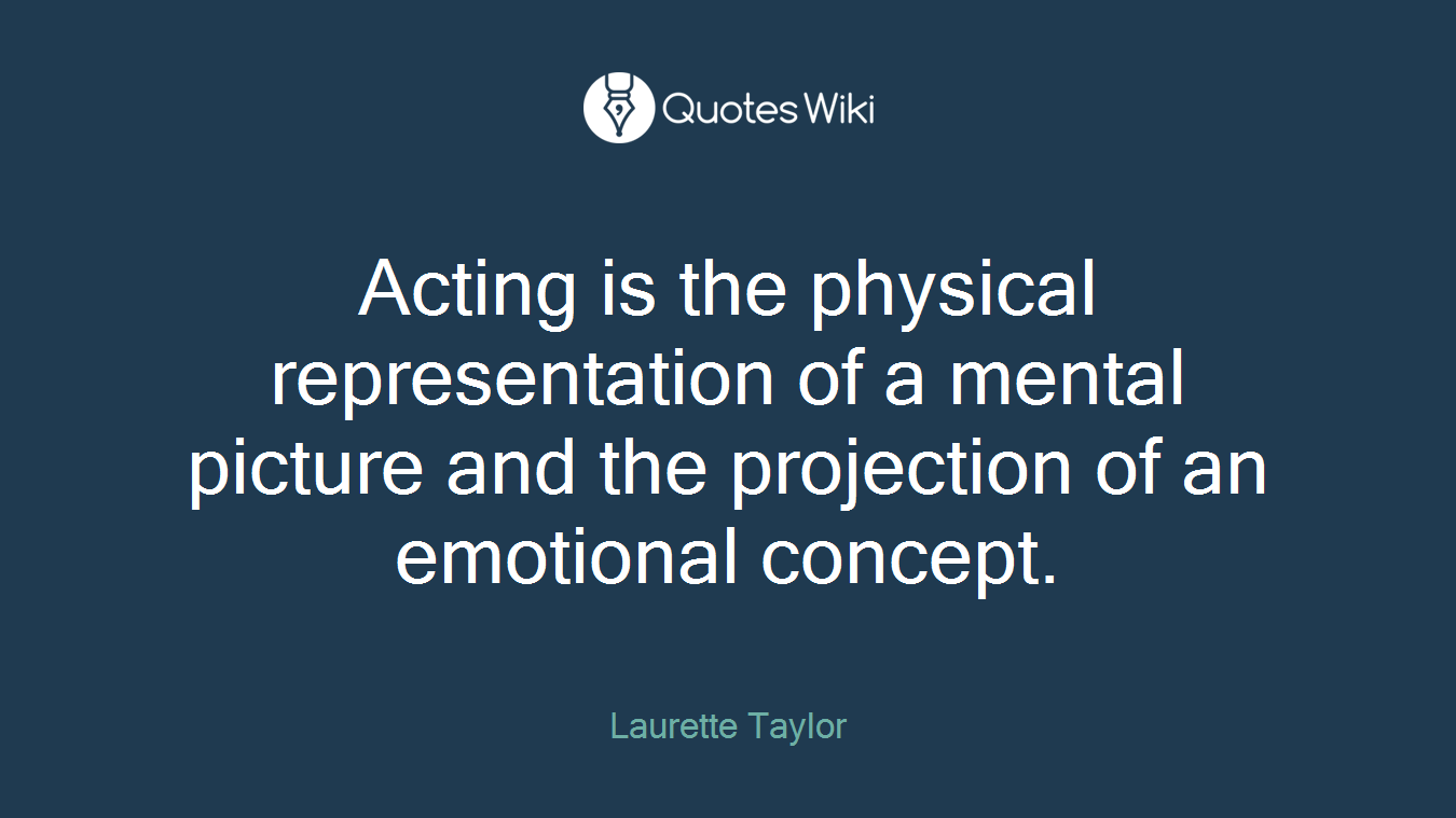 Acting is the physical representation of a mental picture and the projection of an emotional concept.