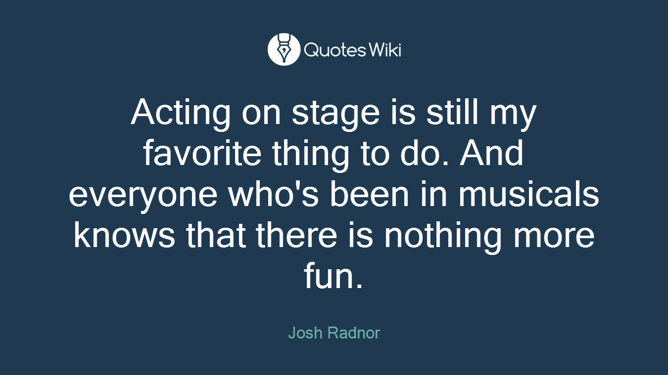 Acting on stage is still my favorite thing to do. And everyone who's been in musicals knows that there is nothing more fun.