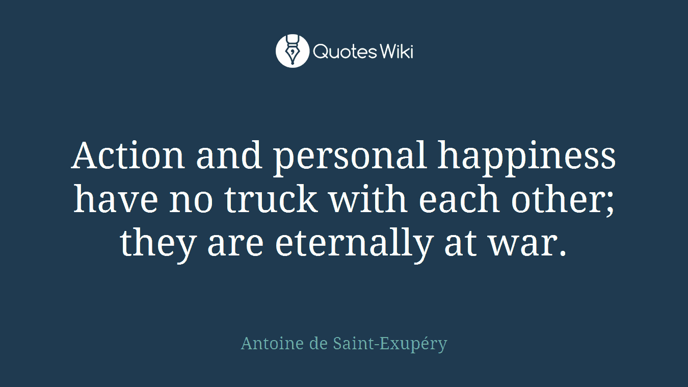 Action and personal happiness have no truck with each other; they are eternally at war.