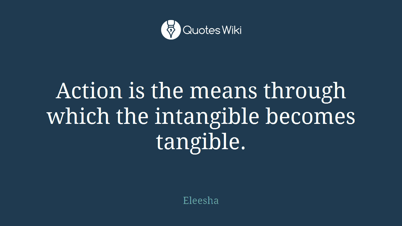 Action is the means through which the intangible becomes tangible.