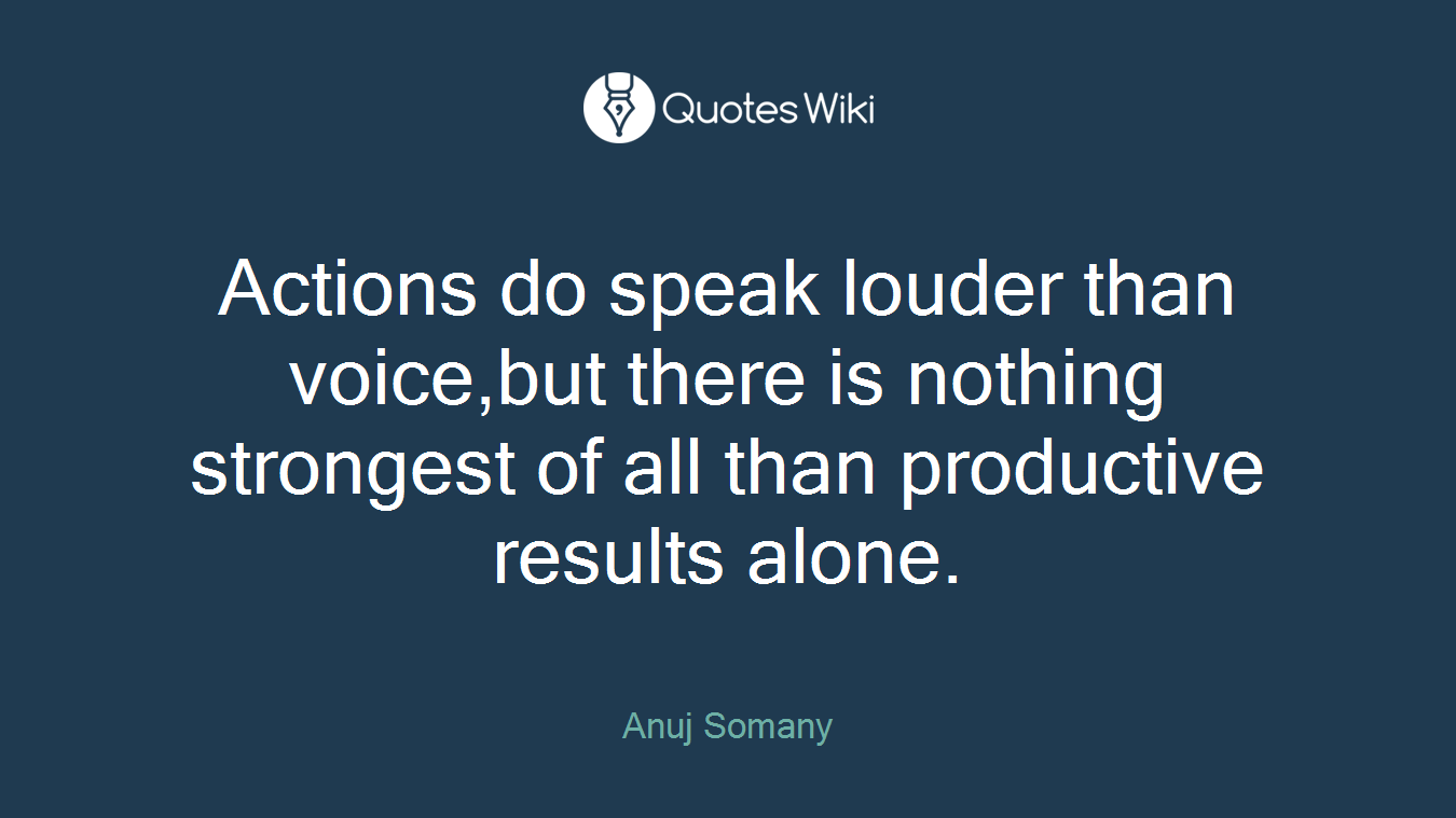 Actions do speak louder than voice,but there is nothing strongest of all than productive results alone.