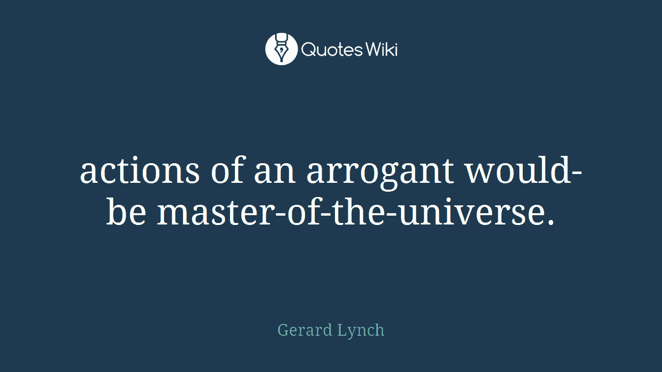 actions of an arrogant would-be master-of-the-universe.