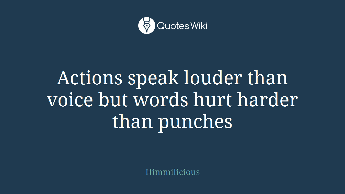 Actions speak louder than voice but words hurt harder than punches