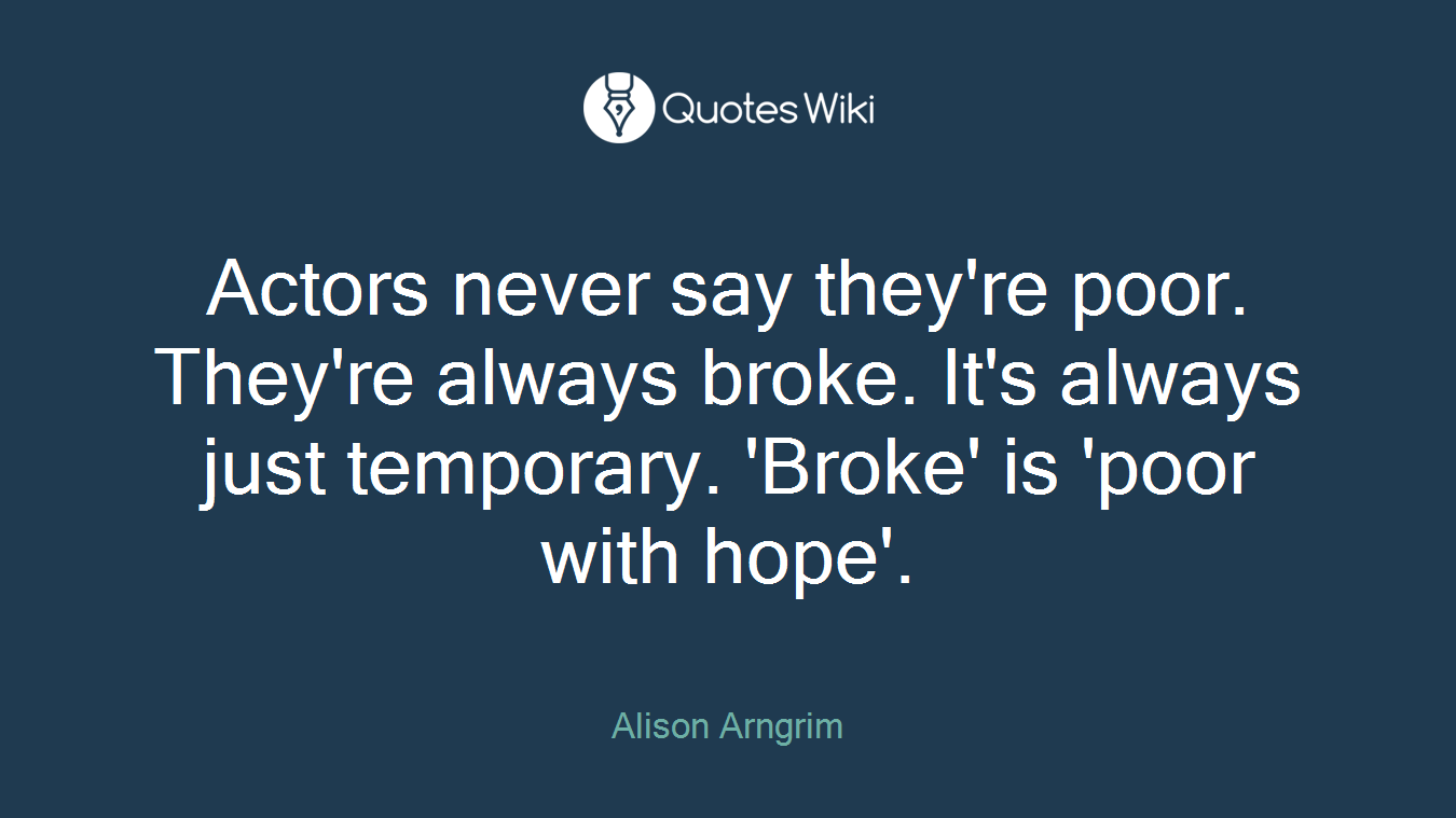 Actors never say they're poor. They're always broke. It's always just temporary. 'Broke' is 'poor with hope'.