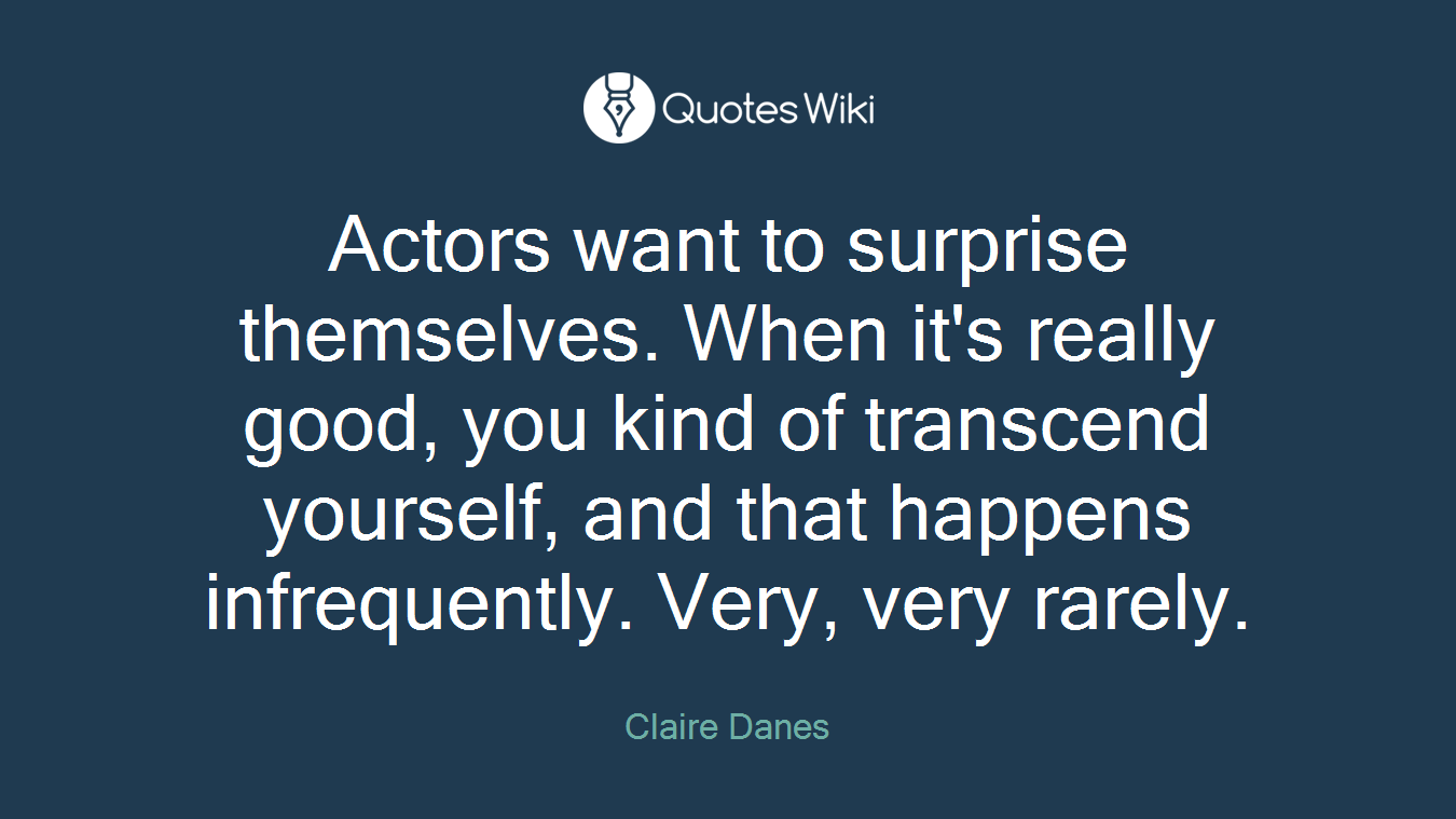 Actors want to surprise themselves. When it's really good, you kind of transcend yourself, and that happens infrequently. Very, very rarely.