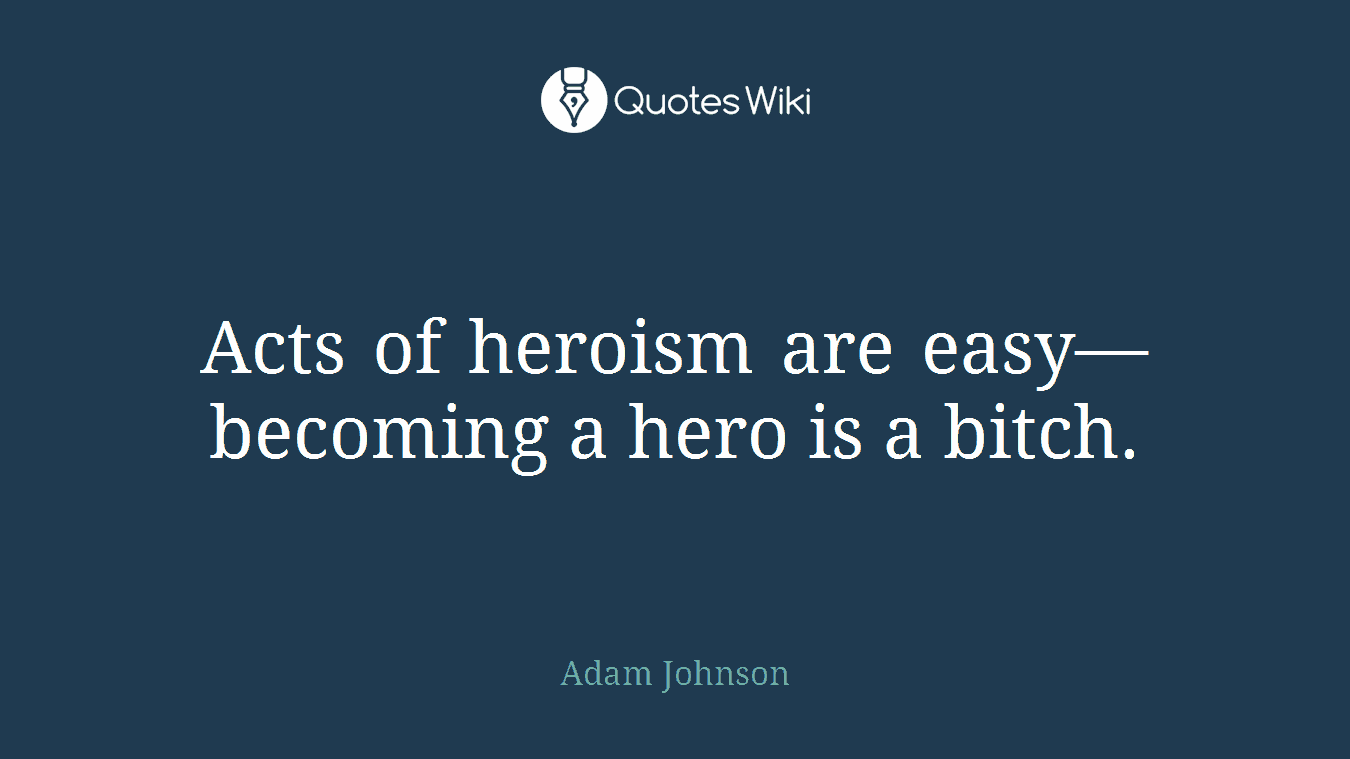 Acts of heroism are easy—becoming a hero is a bitch.