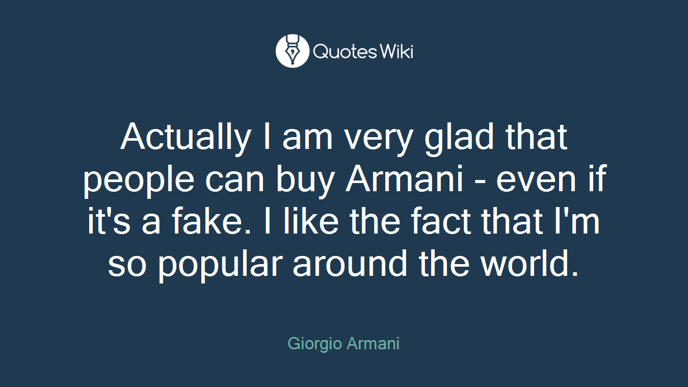 Actually I am very glad that people can buy Armani - even if it's a fake. I like the fact that I'm so popular around the world.