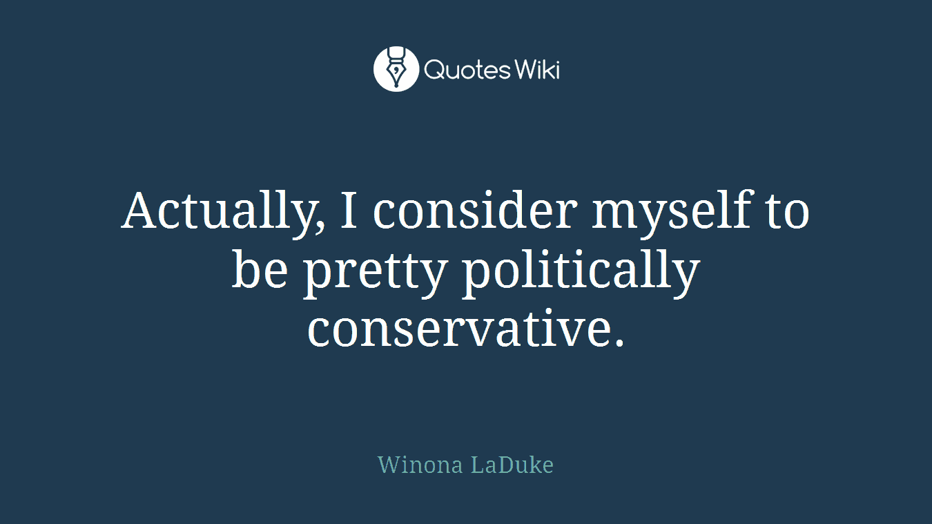 Actually, I consider myself to be pretty politically conservative.