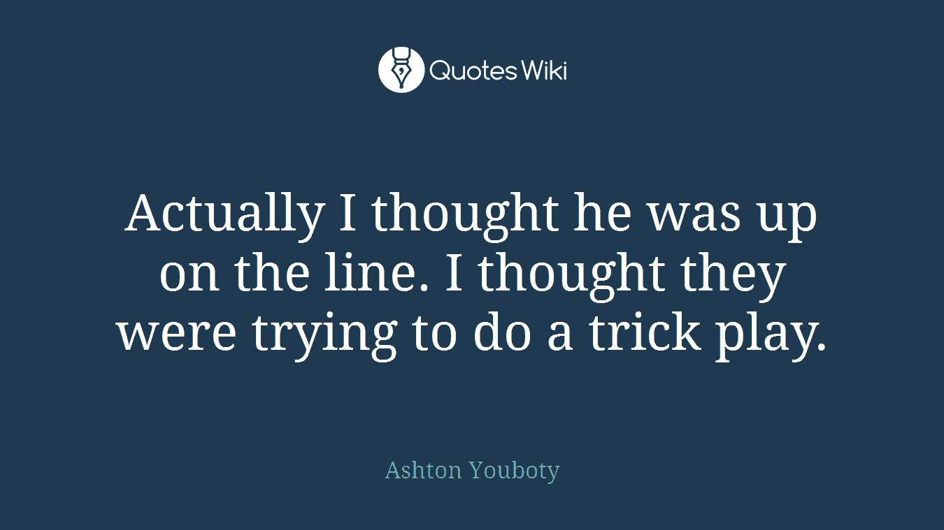 Actually I thought he was up on the line. I thought they were trying to do a trick play.