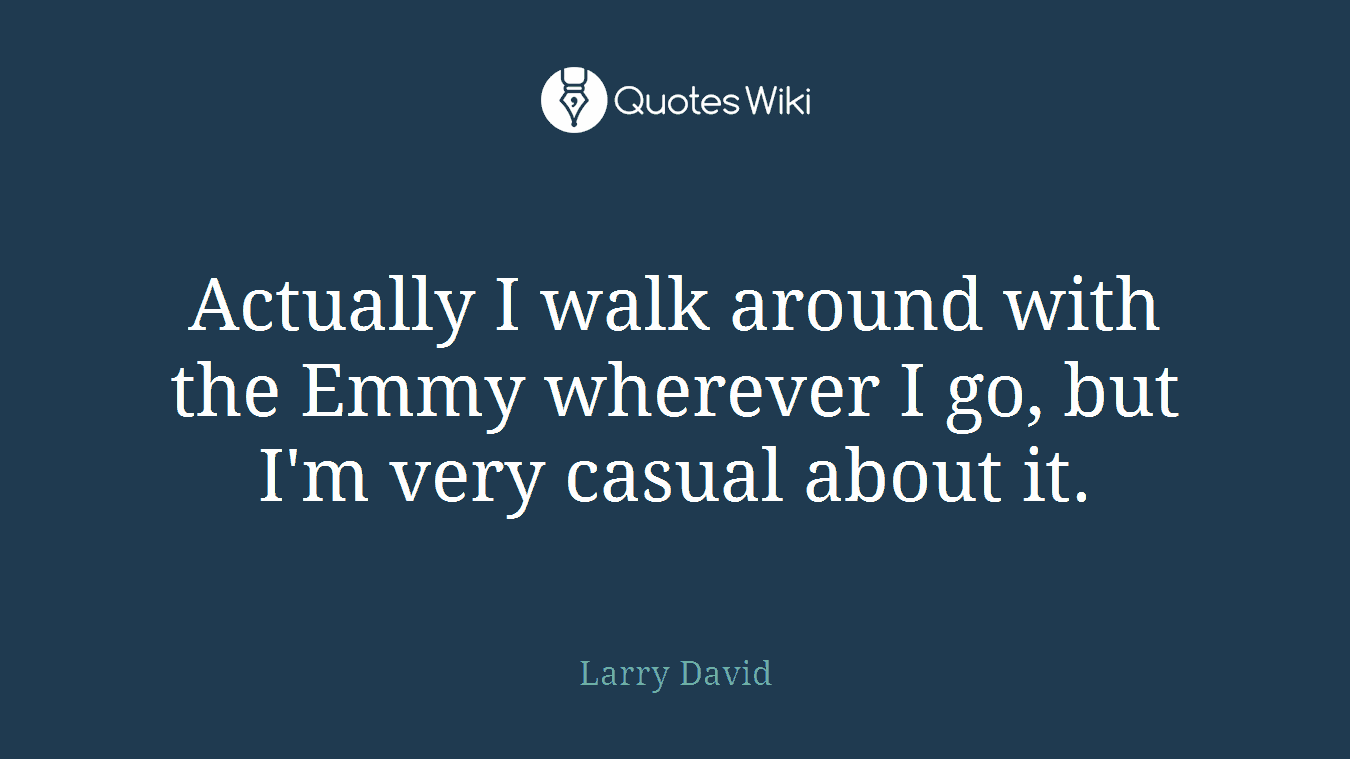 Actually I walk around with the Emmy wherever I go, but I'm very casual about it.