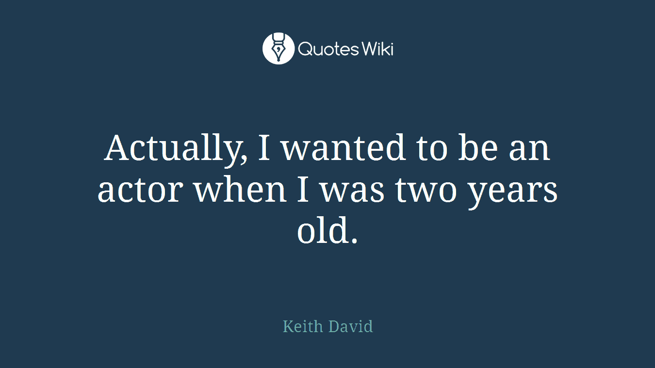 Actually, I wanted to be an actor when I was two years old.