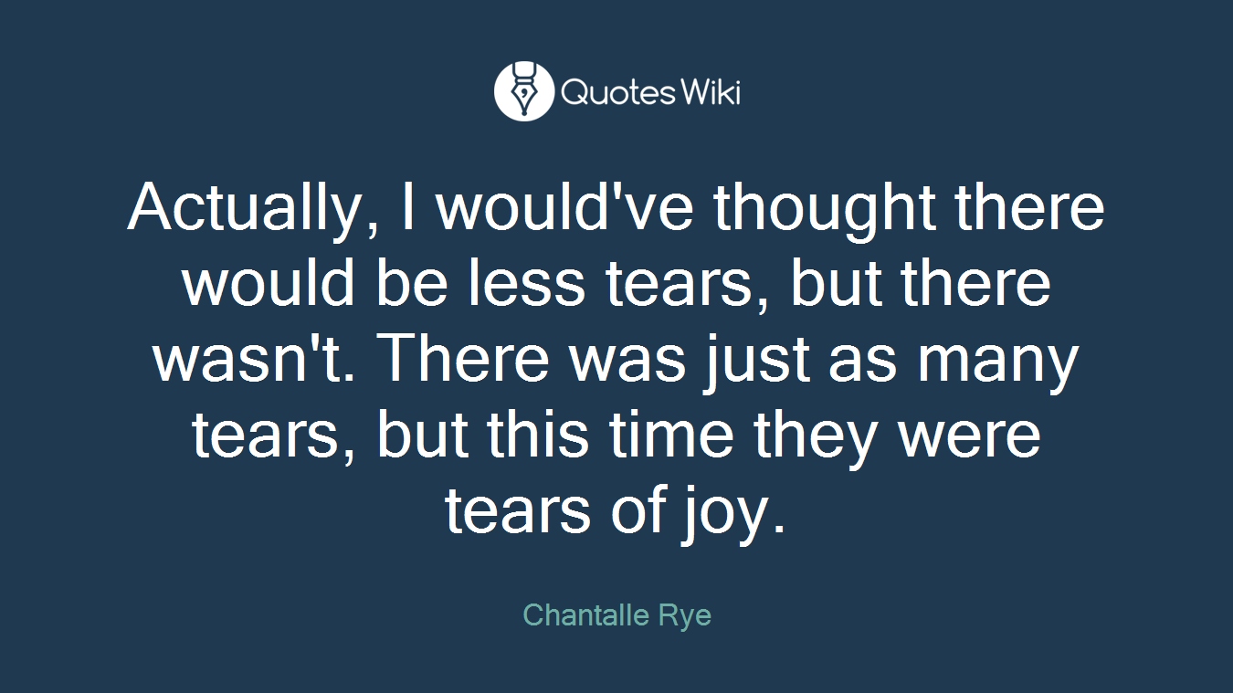 Actually, I would've thought there would be less tears, but there wasn't. There was just as many tears, but this time they were tears of joy.