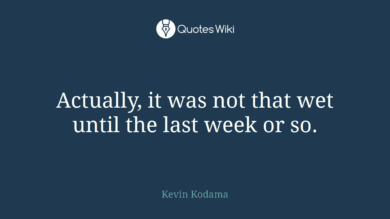 Actually, it was not that wet until the last week or so.