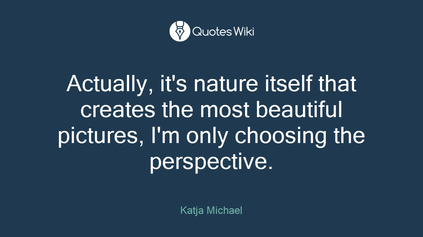 Actually, it's nature itself that creates the most beautiful pictures, I'm only choosing the perspective.