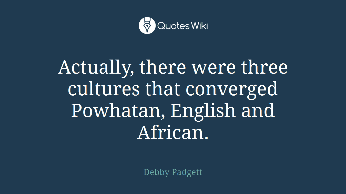 Actually, there were three cultures that converged Powhatan, English and African.
