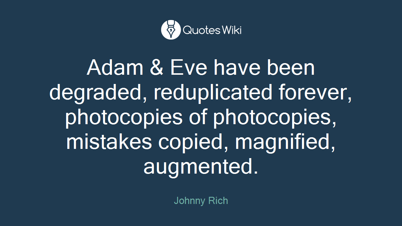 Adam & Eve have been degraded, reduplicated forever, photocopies of photocopies, mistakes copied, magnified, augmented.