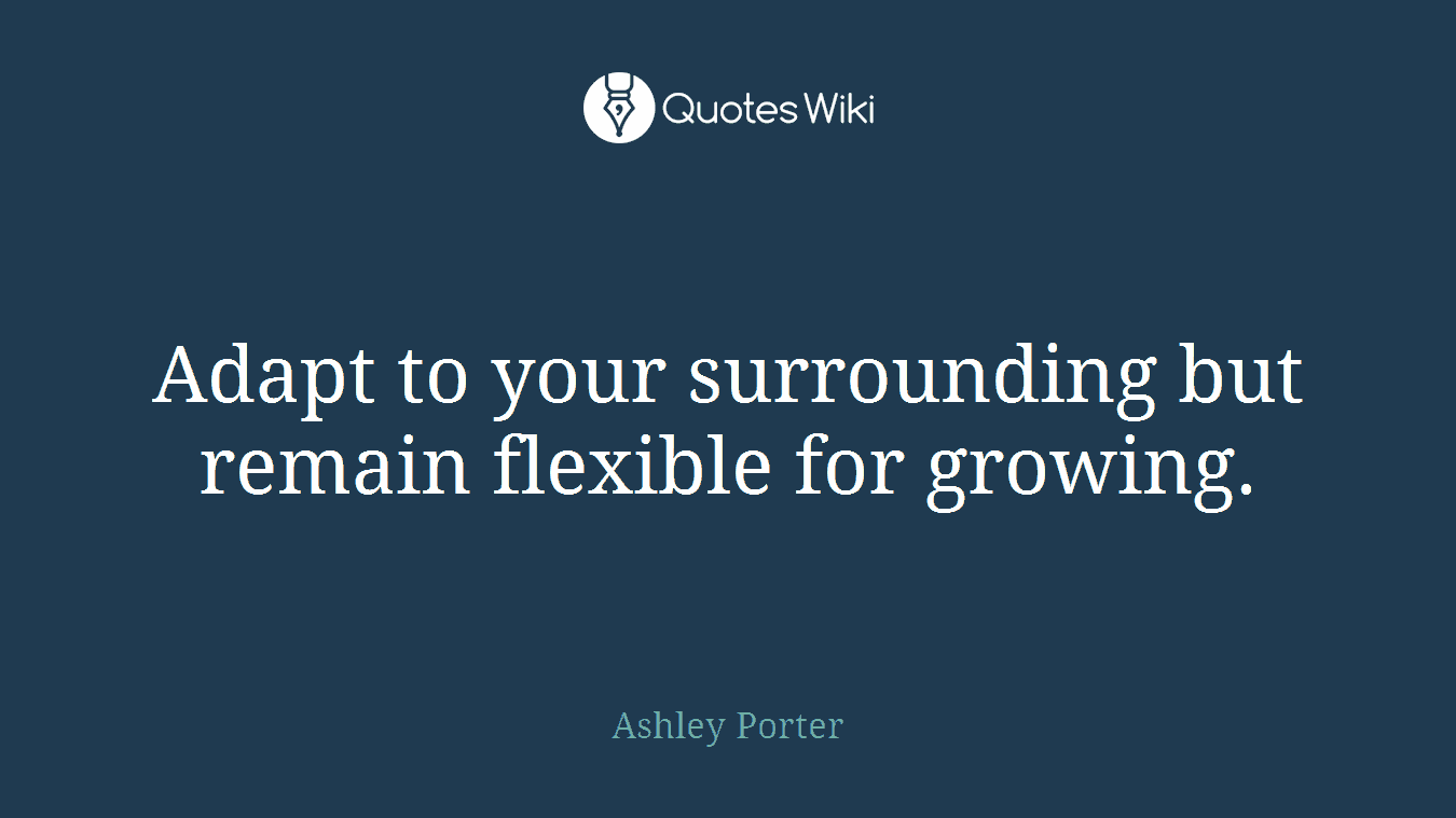 Adapt to your surrounding but remain flexible for growing.