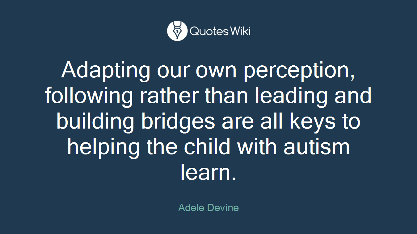 Adapting our own perception, following rather than leading and building bridges are all keys to helping the child with autism learn.