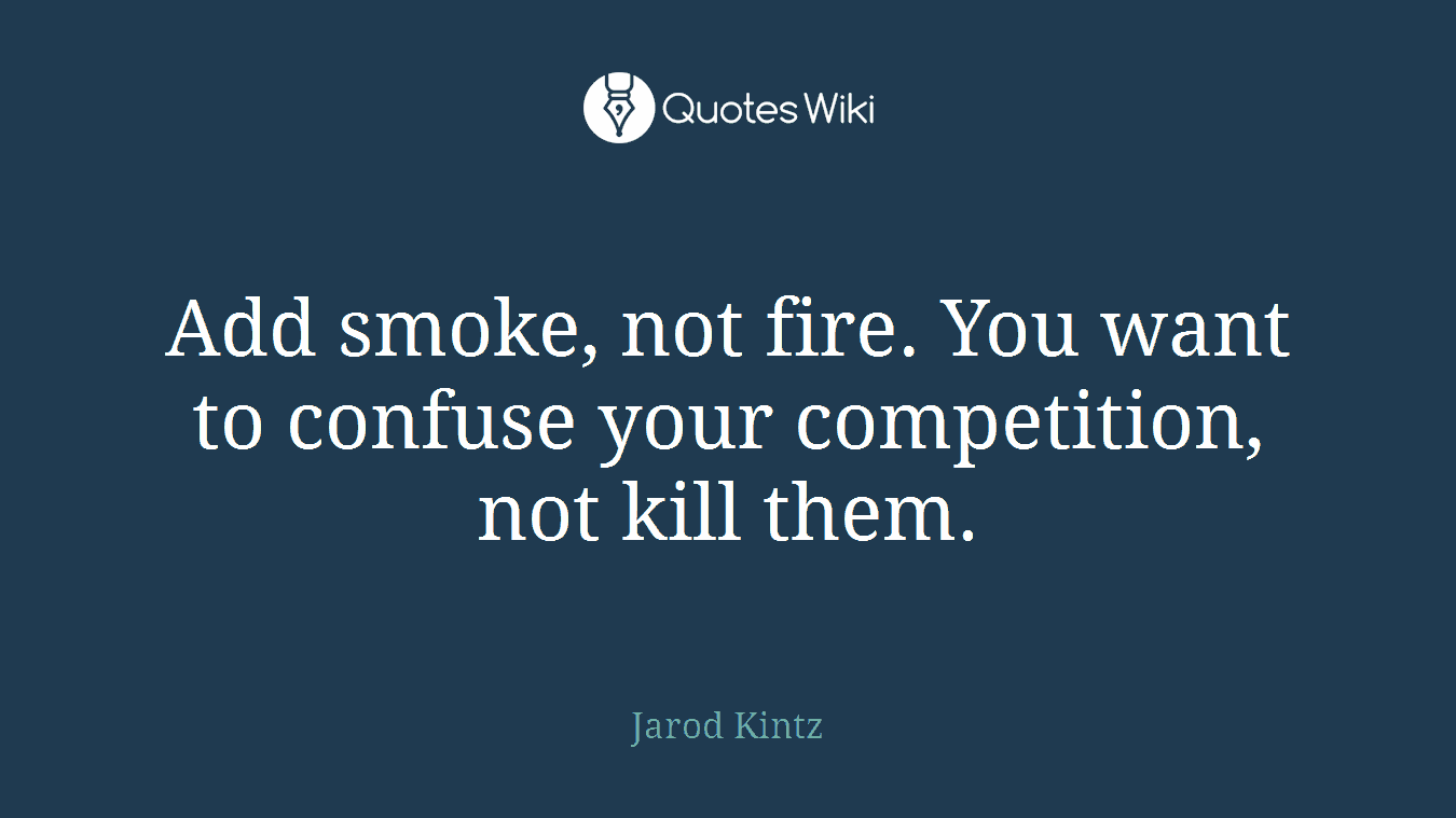 Add smoke, not fire. You want to confuse your competition, not kill them.