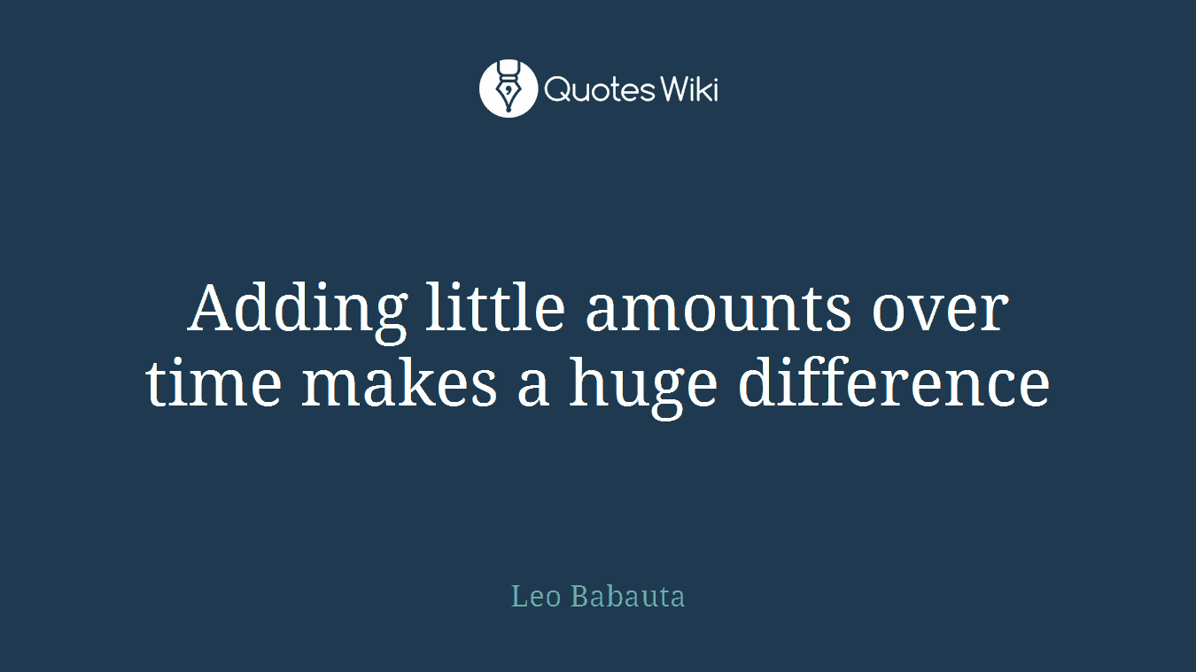 Adding little amounts over time makes a huge difference