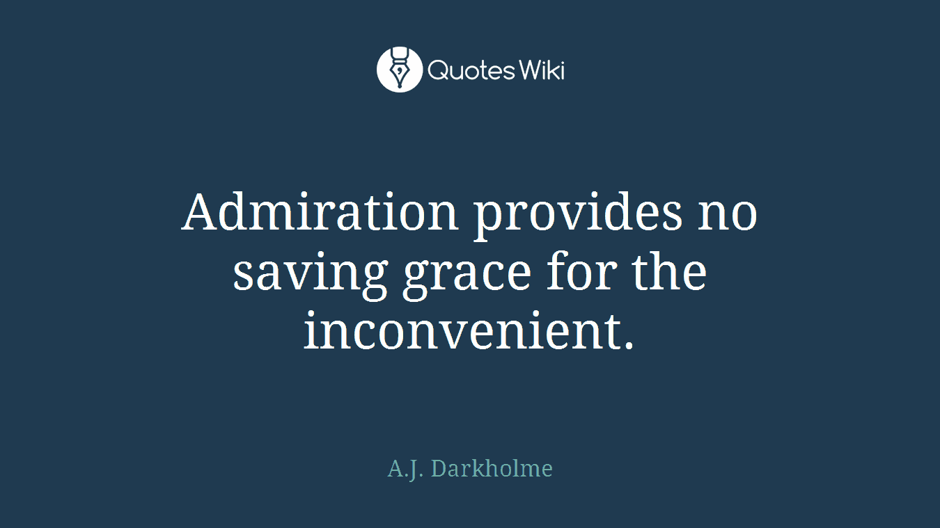 Admiration provides no saving grace for the inconvenient.