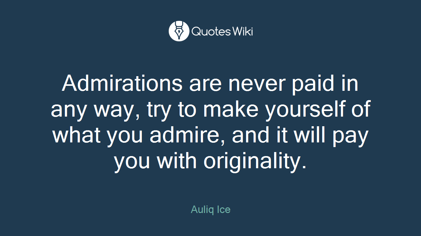 Admirations are never paid in any way, try to make yourself of what you admire, and it will pay you with originality.