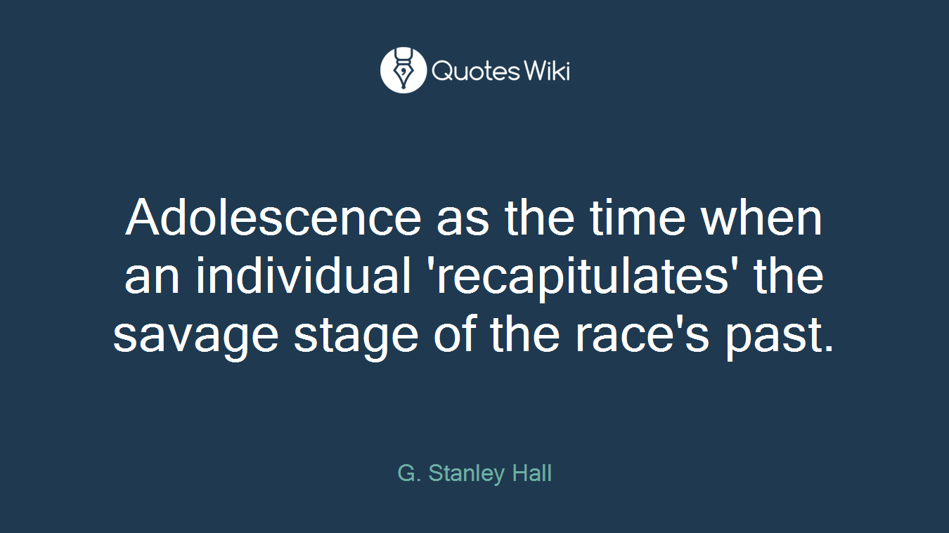 Adolescence as the time when an individual 'recapitulates' the savage stage of the race's past.