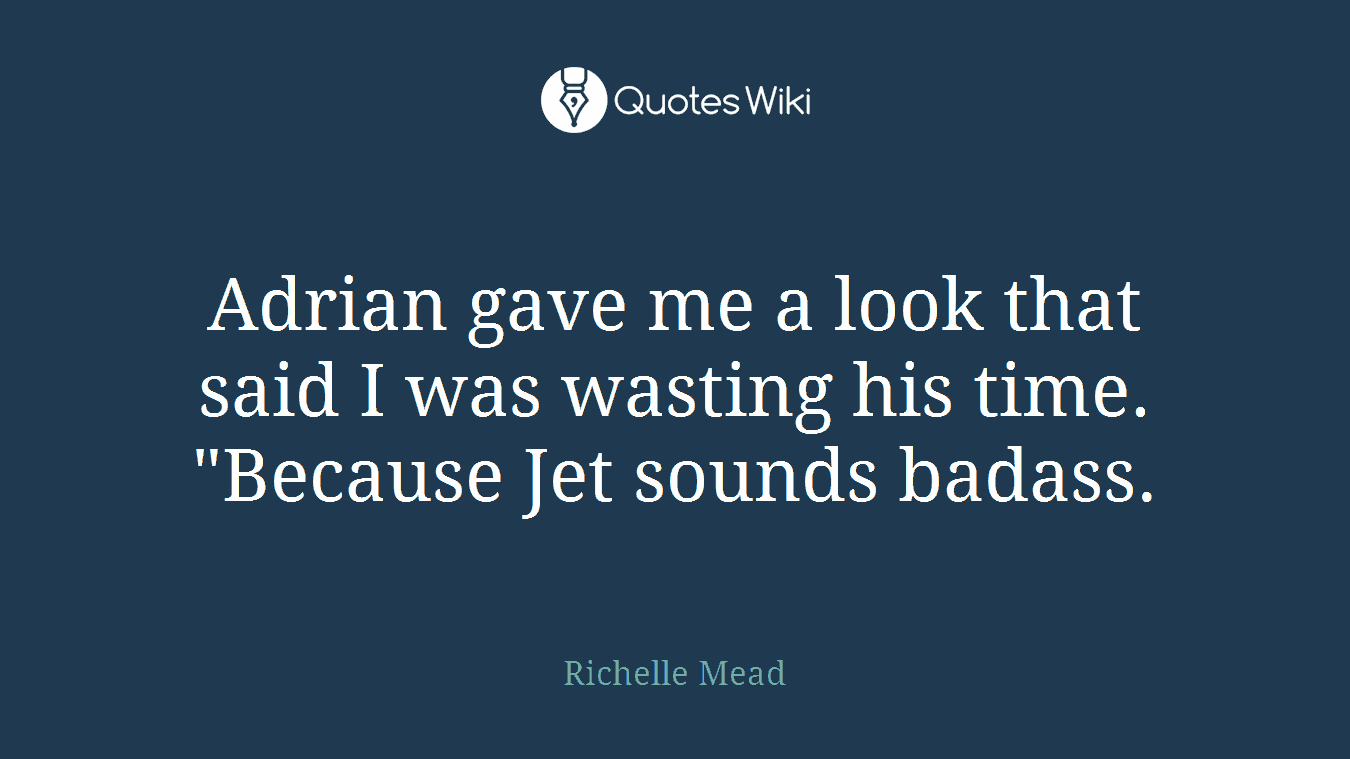 Adrian gave me a look that said I was wasting his time. "Because Jet sounds badass.