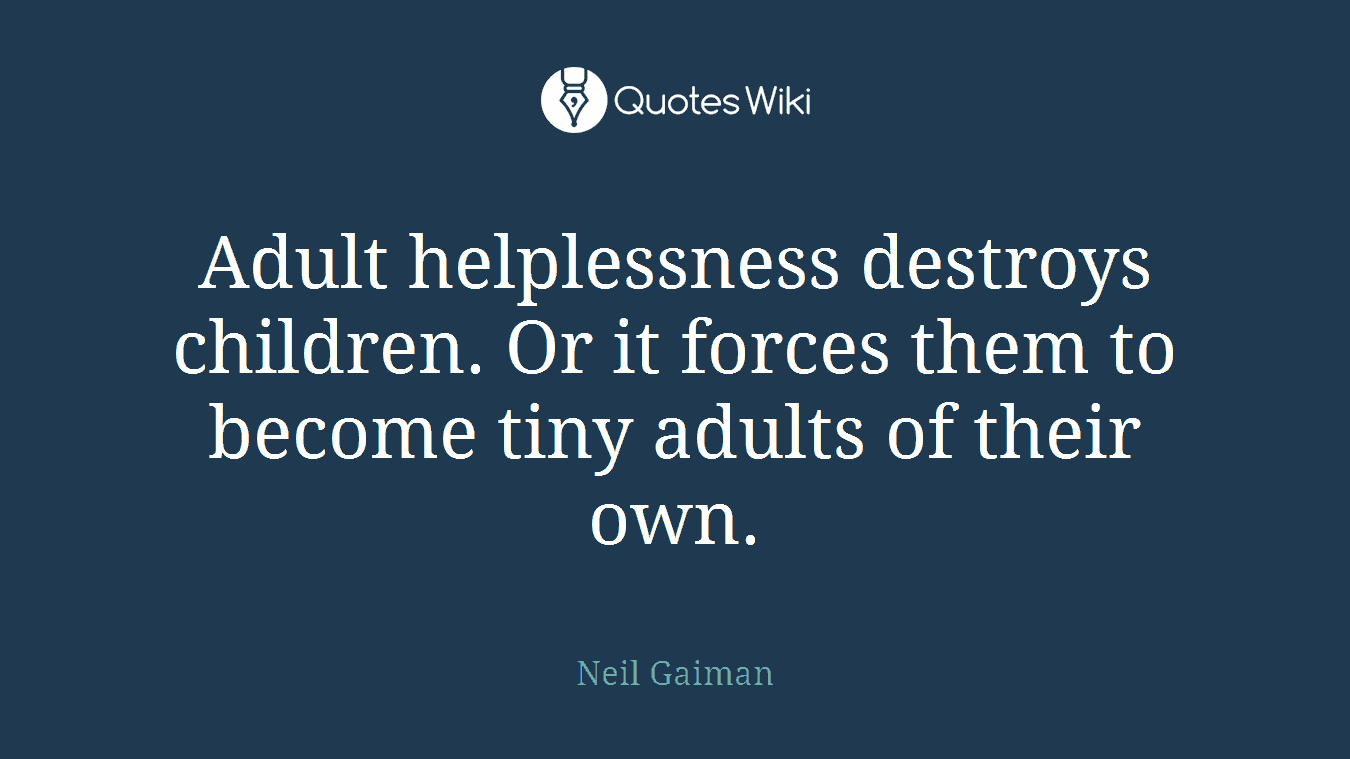 Adult helplessness destroys children. Or it forces them to become tiny adults of their own.