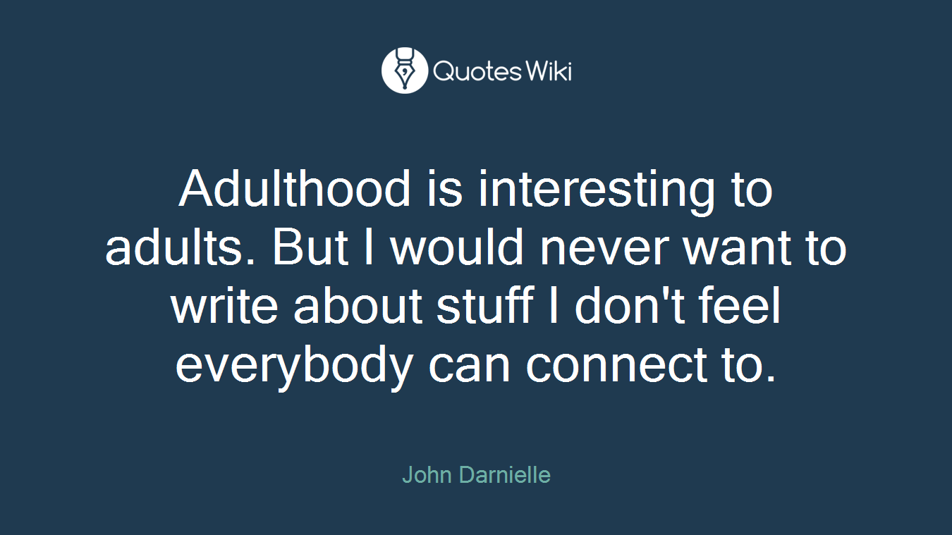 Adulthood is interesting to adults. But I would never want to write about stuff I don't feel everybody can connect to.